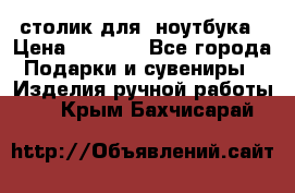 столик для  ноутбука › Цена ­ 1 200 - Все города Подарки и сувениры » Изделия ручной работы   . Крым,Бахчисарай